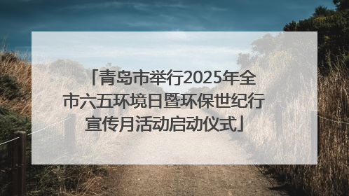 青岛市举行2025年全市六五环境日暨环保世纪行宣传月活动启动仪式