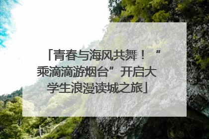 青春与海风共舞！“乘滴滴游烟台”开启大学生浪漫读城之旅