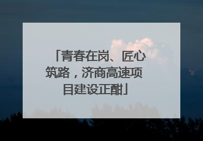 青春在岗、匠心筑路，济商高速项目建设正酣