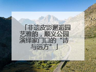 非遗皮影邂逅园艺雅韵，顺义公园演绎家门口的“诗与远方”