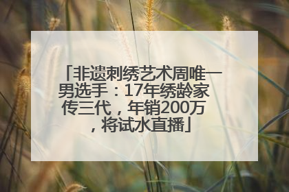 非遗刺绣艺术周唯一男选手：17年绣龄家传三代，年销200万，将试水直播