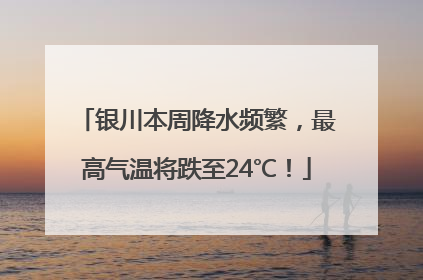 银川本周降水频繁，最高气温将跌至24℃！