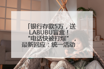 银行存款5万，送LABUBU盲盒！“电话快被打爆”，最新回应：统一活动，进货渠道不清楚