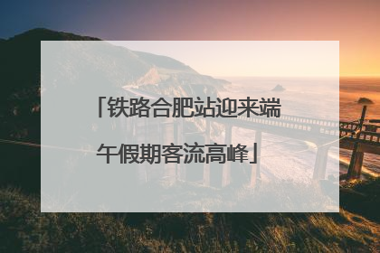 铁路合肥站迎来端午假期客流高峰