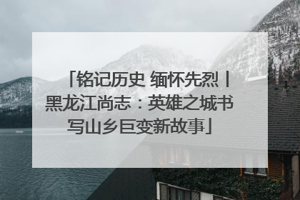 铭记历史 缅怀先烈丨黑龙江尚志：英雄之城书写山乡巨变新故事