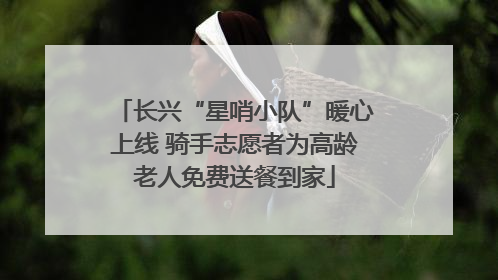 长兴“星哨小队”暖心上线 骑手志愿者为高龄老人免费送餐到家