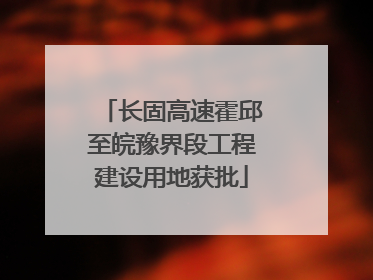 长固高速霍邱至皖豫界段工程建设用地获批