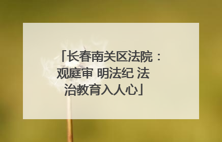 长春南关区法院：观庭审 明法纪 法治教育入人心