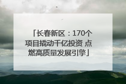 长春新区：170个项目撬动千亿投资 点燃高质量发展引擎