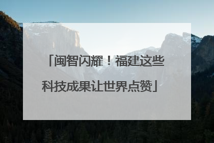 闽智闪耀！福建这些科技成果让世界点赞