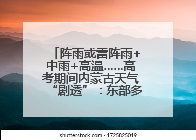 阵雨或雷阵雨+中雨+高温……高考期间内蒙古天气“剧透”：东部多雨，西部晴晒！局地有短时强降水