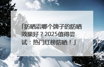 防晒霜哪个牌子的防晒效果好？2025值得尝试：热门红榜防晒！
