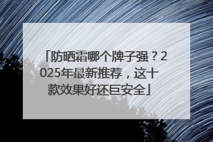 防晒霜哪个牌子强？2025年最新推荐，这十款效果好还巨安全