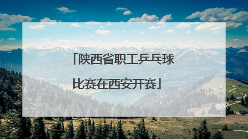 陕西省职工乒乓球比赛在西安开赛