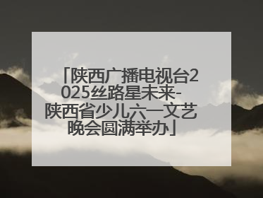 陕西广播电视台2025丝路星未来-陕西省少儿六一文艺晚会圆满举办