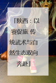 陕西：以赛促旅 传统武术与自然生态双向奔赴