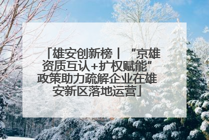 雄安创新榜丨“京雄资质互认+扩权赋能”政策助力疏解企业在雄安新区落地运营
