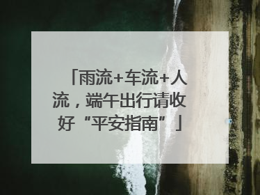 雨流+车流+人流，端午出行请收好“平安指南”