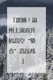 震撼！温州上演直升机高空“缝合”高压线