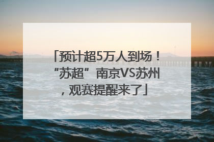 预计超5万人到场！“苏超”南京VS苏州，观赛提醒来了