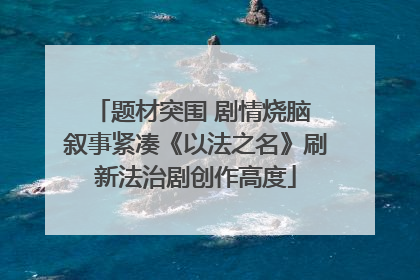 题材突围 剧情烧脑 叙事紧凑《以法之名》刷新法治剧创作高度