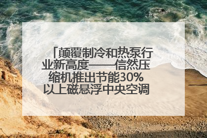 颠覆制冷和热泵行业新高度——信然压缩机推出节能30%以上磁悬浮中央空调和磁悬浮热泵