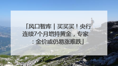 风口智库｜买买买！央行连续7个月增持黄金，专家：金价或仍易涨难跌