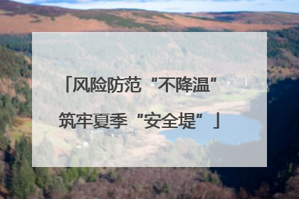 风险防范“不降温” 筑牢夏季“安全堤”