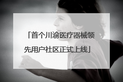 首个川渝医疗器械领先用户社区正式上线