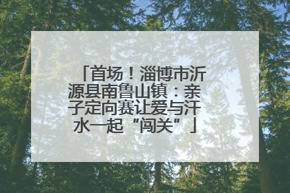 首场！淄博市沂源县南鲁山镇：亲子定向赛让爱与汗水一起“闯关”