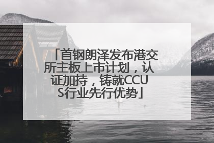 首钢朗泽发布港交所主板上市计划，认证加持，铸就CCUS行业先行优势