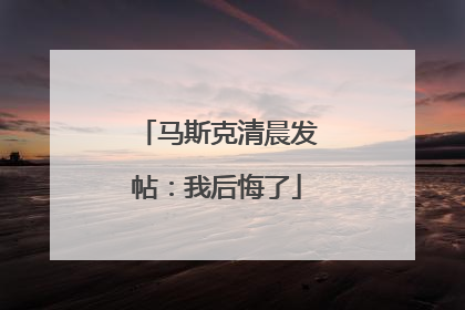 马斯克清晨发帖：我后悔了