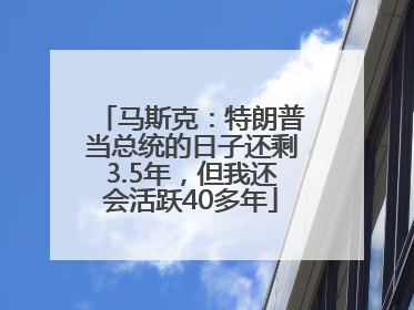 马斯克：特朗普当总统的日子还剩3.5年，但我还会活跃40多年