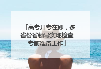高考开考在即，多省份省领导实地检查考前准备工作