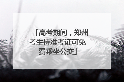 高考期间，郑州考生持准考证可免费乘坐公交