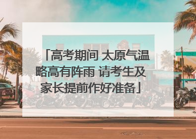 高考期间 太原气温略高有阵雨 请考生及家长提前作好准备