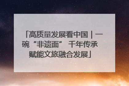 高质量发展看中国｜一碗“非遗面” 千年传承赋能文旅融合发展