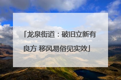龙泉街道：破旧立新有良方 移风易俗见实效