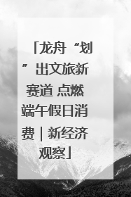 龙舟“划”出文旅新赛道 点燃端午假日消费｜新经济观察