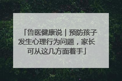 鲁医健康说｜预防孩子发生心理行为问题，家长可从这几方面着手