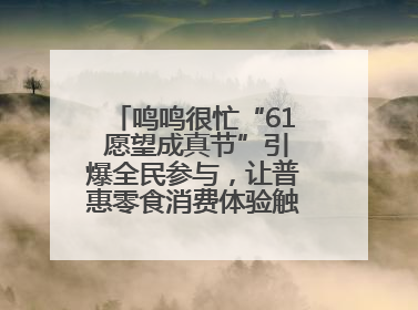 鸣鸣很忙“61 愿望成真节”引爆全民参与，让普惠零食消费体验触手可及