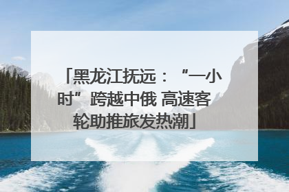 黑龙江抚远：“一小时”跨越中俄 高速客轮助推旅发热潮