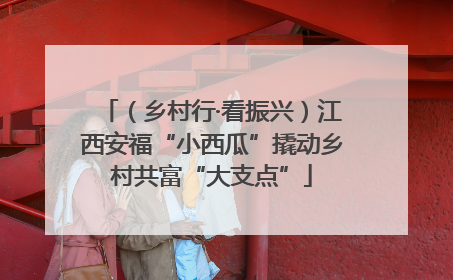 （乡村行·看振兴）江西安福“小西瓜”撬动乡村共富“大支点”