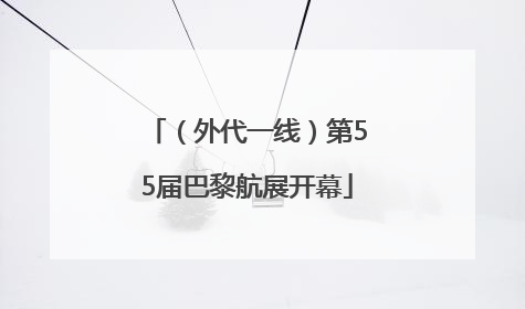 （外代一线）第55届巴黎航展开幕
