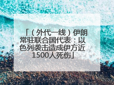 （外代一线）伊朗常驻联合国代表：以色列袭击造成伊方近1500人死伤