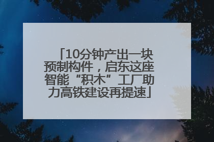 10分钟产出一块预制构件，启东这座智能“积木”工厂助力高铁建设再提速