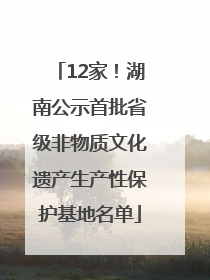 12家！湖南公示首批省级非物质文化遗产生产性保护基地名单
