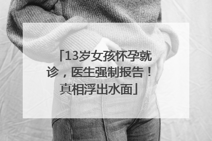 13岁女孩怀孕就诊，医生强制报告！真相浮出水面