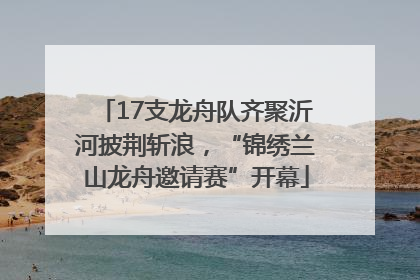 17支龙舟队齐聚沂河披荆斩浪，“锦绣兰山龙舟邀请赛”开幕