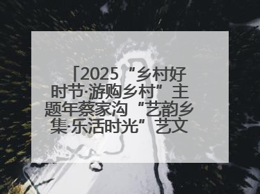 2025“乡村好时节·游购乡村”主题年蔡家沟“艺韵乡集·乐活时光”艺文嘉年华活动启幕